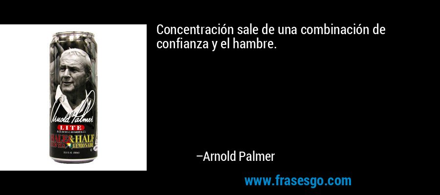 Concentración sale de una combinación de confianza y el hambre. – Arnold Palmer
