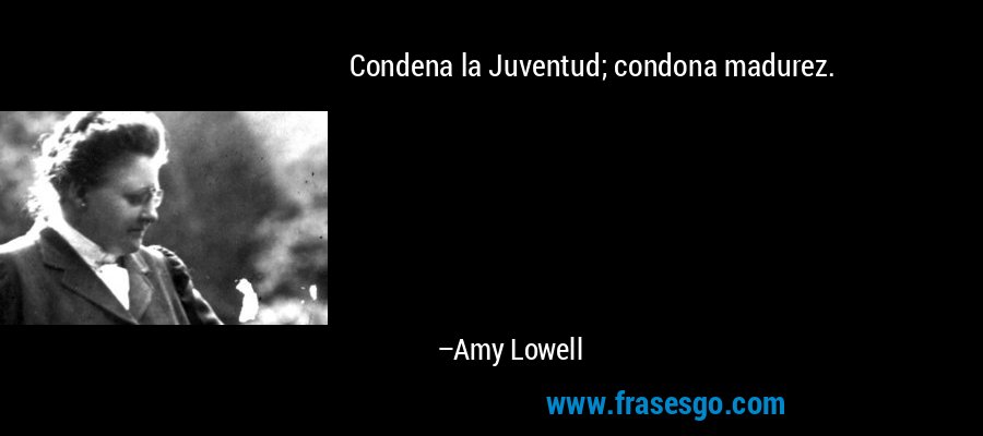 Condena la Juventud; condona madurez. – Amy Lowell