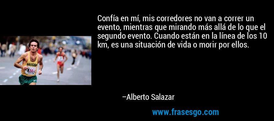 Confía en mí, mis corredores no van a correr un evento, mientras que mirando más allá de lo que el segundo evento. Cuando están en la línea de los 10 km, es una situación de vida o morir por ellos. – Alberto Salazar