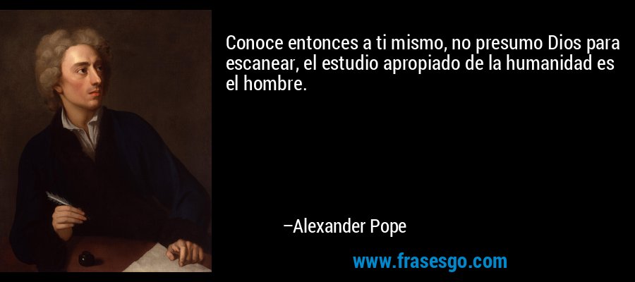 Conoce entonces a ti mismo, no presumo Dios para escanear, el estudio apropiado de la humanidad es el hombre. – Alexander Pope