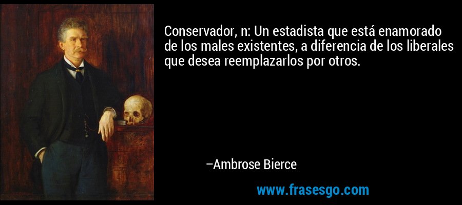 Conservador, n: Un estadista que está enamorado de los males existentes, a diferencia de los liberales que desea reemplazarlos por otros. – Ambrose Bierce