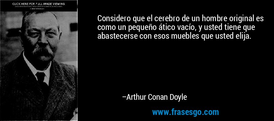 Considero que el cerebro de un hombre original es como un pequeño ático vacío, y usted tiene que abastecerse con esos muebles que usted elija. – Arthur Conan Doyle