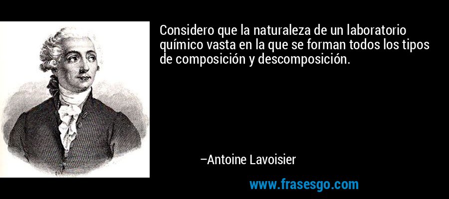 Considero que la naturaleza de un laboratorio químico vasta en la que se forman todos los tipos de composición y descomposición. – Antoine Lavoisier
