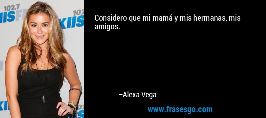 Considero que mi mamá y mis hermanas, mis amigos. – Alexa Vega