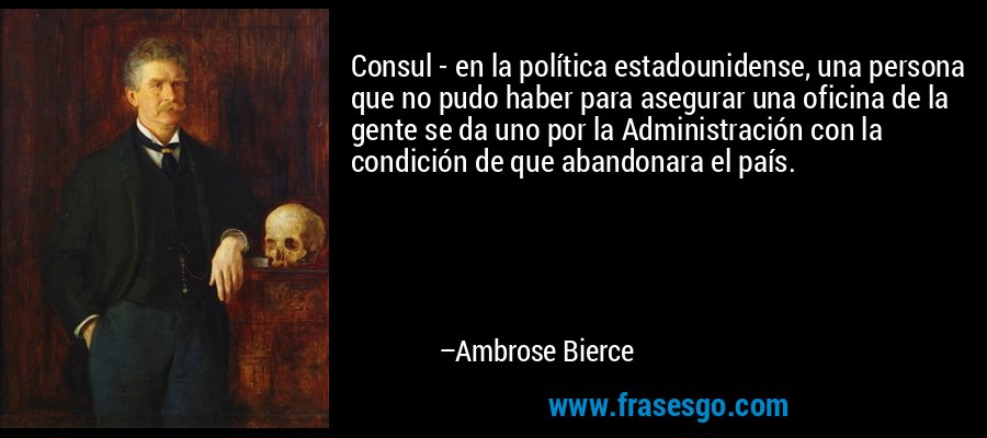 Consul - en la política estadounidense, una persona que no pudo haber para asegurar una oficina de la gente se da uno por la Administración con la condición de que abandonara el país. – Ambrose Bierce