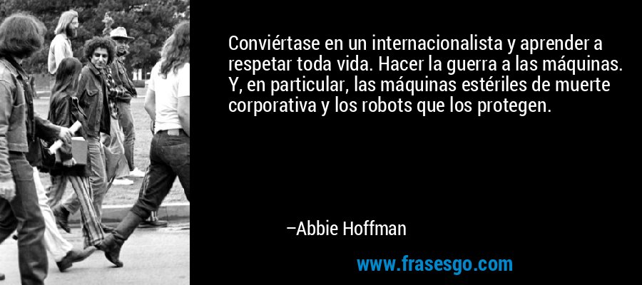 Conviértase en un internacionalista y aprender a respetar toda vida. Hacer la guerra a las máquinas. Y, en particular, las máquinas estériles de muerte corporativa y los robots que los protegen. – Abbie Hoffman