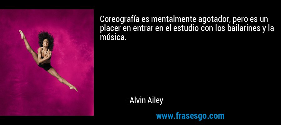 Coreografía es mentalmente agotador, pero es un placer en entrar en el estudio con los bailarines y la música. – Alvin Ailey