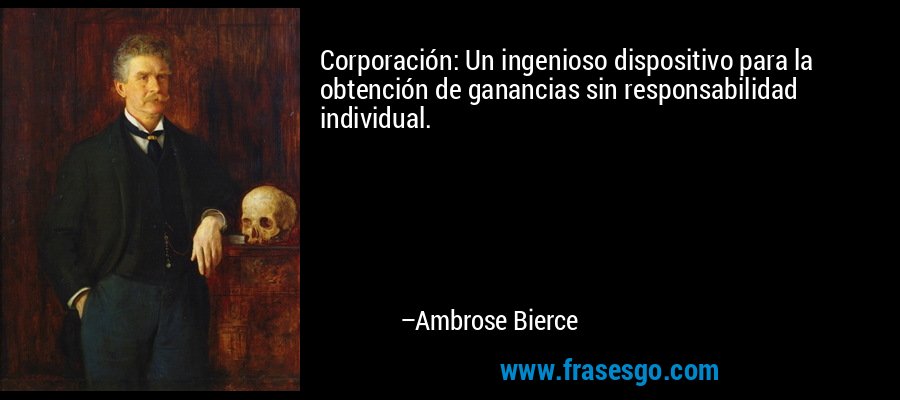 Corporación: Un ingenioso dispositivo para la obtención de ganancias sin responsabilidad individual. – Ambrose Bierce