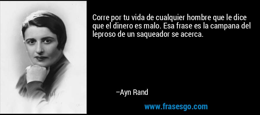 Corre por tu vida de cualquier hombre que le dice que el dinero es malo. Esa frase es la campana del leproso de un saqueador se acerca. – Ayn Rand