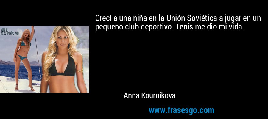 Crecí a una niña en la Unión Soviética a jugar en un pequeño club deportivo. Tenis me dio mi vida. – Anna Kournikova