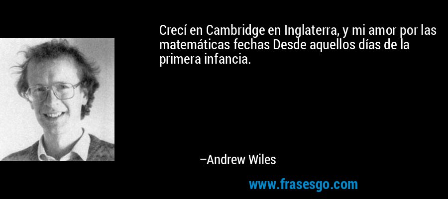 Crecí en Cambridge en Inglaterra, y mi amor por las matemáticas fechas Desde aquellos días de la primera infancia. – Andrew Wiles