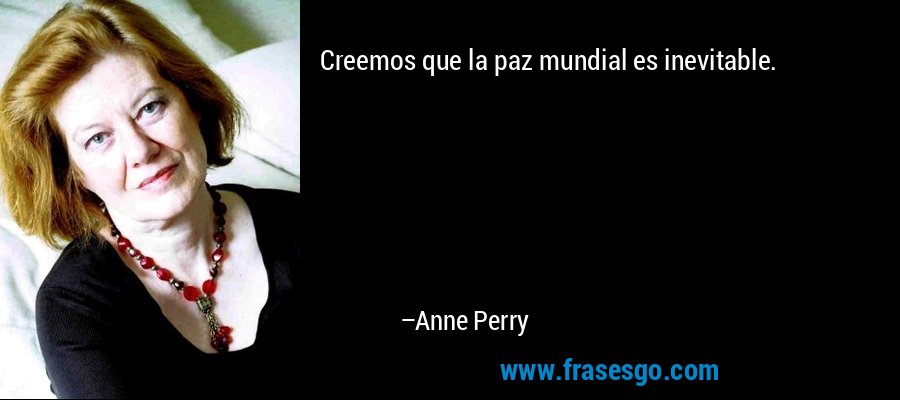 Creemos que la paz mundial es inevitable. – Anne Perry