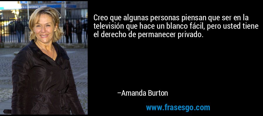 Creo que algunas personas piensan que ser en la televisión que hace un blanco fácil, pero usted tiene el derecho de permanecer privado. – Amanda Burton