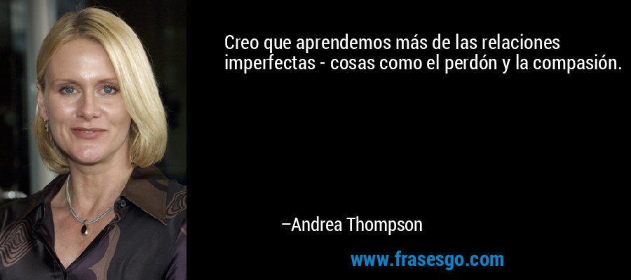 Creo que aprendemos más de las relaciones imperfectas - cosas como el perdón y la compasión. – Andrea Thompson