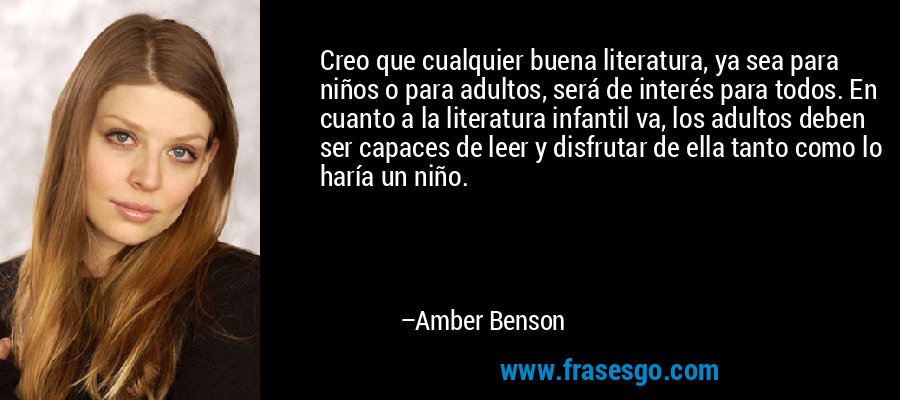 Creo que cualquier buena literatura, ya sea para niños o para adultos, será de interés para todos. En cuanto a la literatura infantil va, los adultos deben ser capaces de leer y disfrutar de ella tanto como lo haría un niño. – Amber Benson
