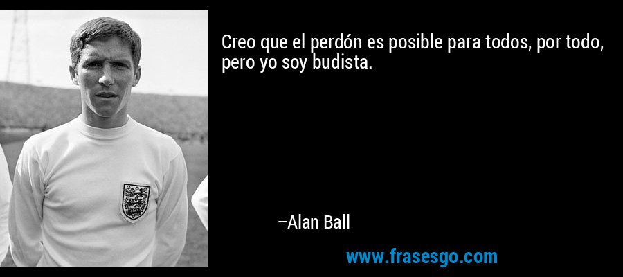 Creo que el perdón es posible para todos, por todo, pero yo soy budista. – Alan Ball