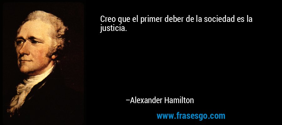 Creo que el primer deber de la sociedad es la justicia. – Alexander Hamilton