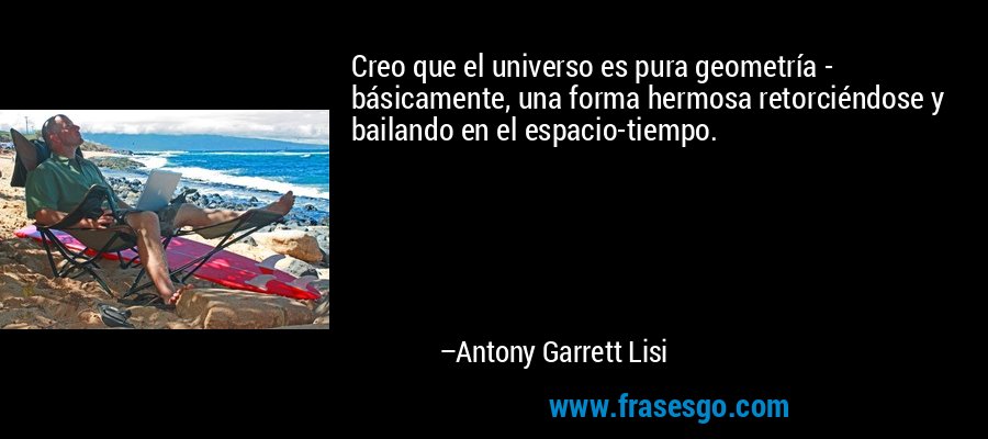 Creo que el universo es pura geometría - básicamente, una forma hermosa retorciéndose y bailando en el espacio-tiempo. – Antony Garrett Lisi