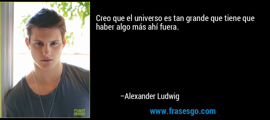 Creo que el universo es tan grande que tiene que haber algo más ahí fuera. – Alexander Ludwig