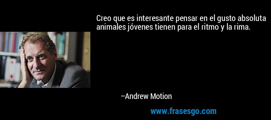 Creo que es interesante pensar en el gusto absoluta animales jóvenes tienen para el ritmo y la rima. – Andrew Motion