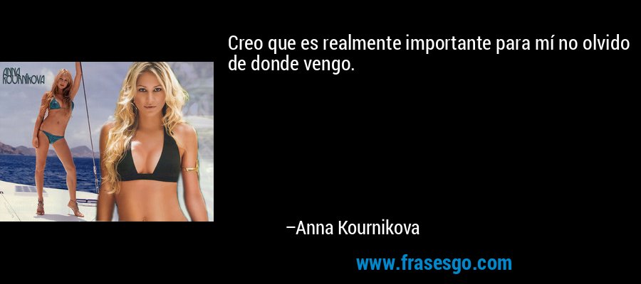 Creo que es realmente importante para mí no olvido de donde vengo. – Anna Kournikova