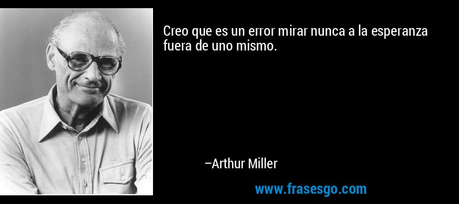 Creo que es un error mirar nunca a la esperanza fuera de uno mismo. – Arthur Miller