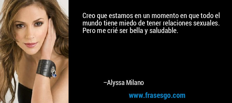 Creo que estamos en un momento en que todo el mundo tiene miedo de tener relaciones sexuales. Pero me crié ser bella y saludable. – Alyssa Milano