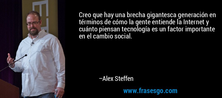 Creo que hay una brecha gigantesca generación en términos de cómo la gente entiende la Internet y cuánto piensan tecnología es un factor importante en el cambio social. – Alex Steffen