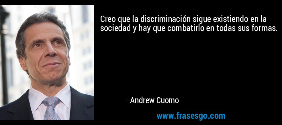 Creo que la discriminación sigue existiendo en la sociedad y hay que combatirlo en todas sus formas. – Andrew Cuomo