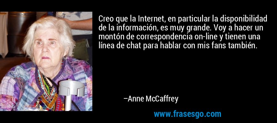 Creo que la Internet, en particular la disponibilidad de la información, es muy grande. Voy a hacer un montón de correspondencia on-line y tienen una línea de chat para hablar con mis fans también. – Anne McCaffrey
