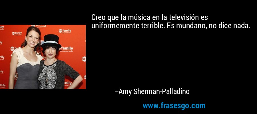 Creo que la música en la televisión es uniformemente terrible. Es mundano, no dice nada. – Amy Sherman-Palladino