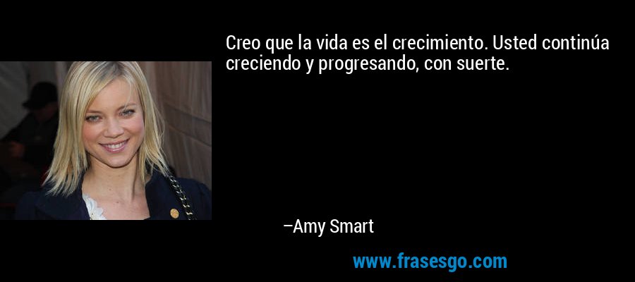 Creo que la vida es el crecimiento. Usted continúa creciendo y progresando, con suerte. – Amy Smart