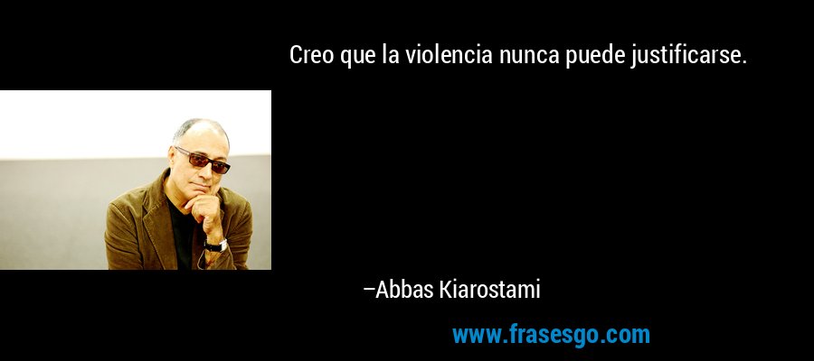Creo que la violencia nunca puede justificarse. – Abbas Kiarostami
