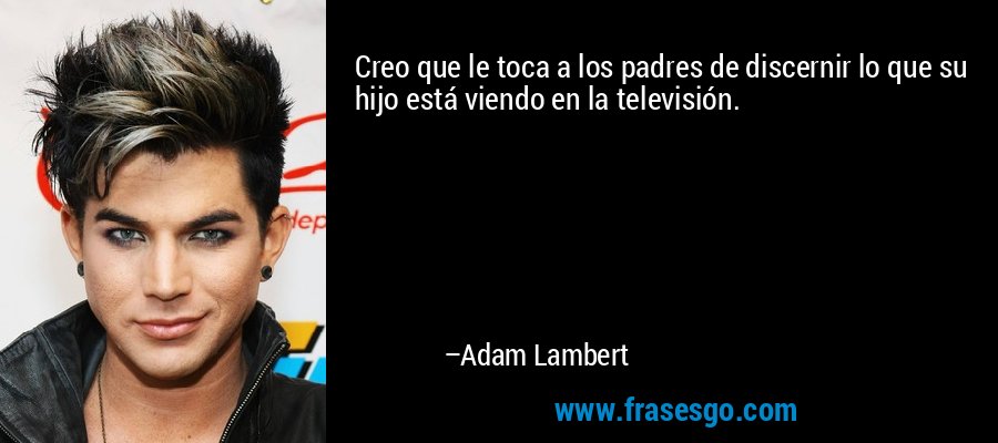 Creo que le toca a los padres de discernir lo que su hijo está viendo en la televisión. – Adam Lambert