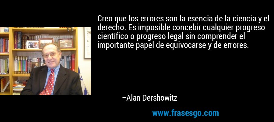 Creo que los errores son la esencia de la ciencia y el derecho. Es imposible concebir cualquier progreso científico o progreso legal sin comprender el importante papel de equivocarse y de errores. – Alan Dershowitz