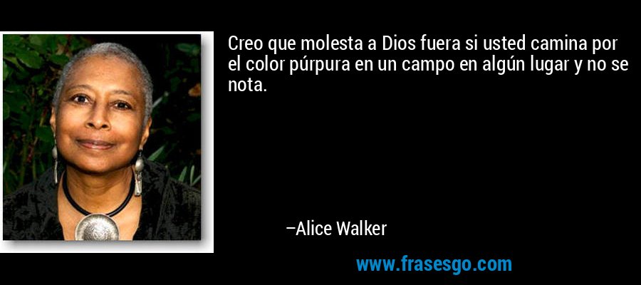 Creo que molesta a Dios fuera si usted camina por el color púrpura en un campo en algún lugar y no se nota. – Alice Walker