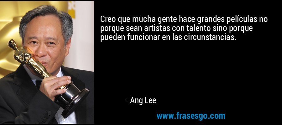 Creo que mucha gente hace grandes películas no porque sean artistas con talento sino porque pueden funcionar en las circunstancias. – Ang Lee