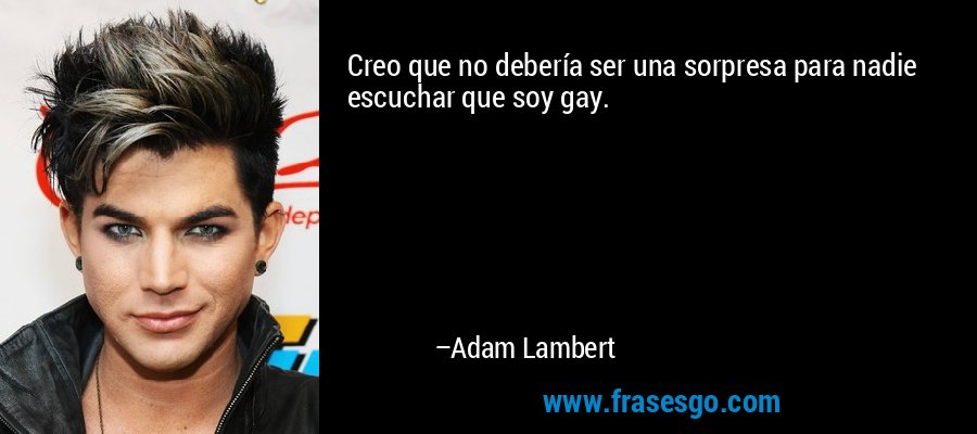Creo que no debería ser una sorpresa para nadie escuchar que soy gay. – Adam Lambert