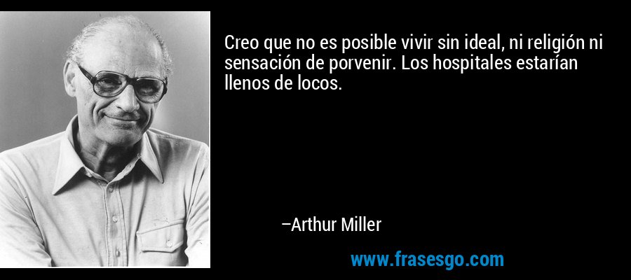 Creo que no es posible vivir sin ideal, ni religión ni sensación de porvenir. Los hospitales estarían llenos de locos. – Arthur Miller