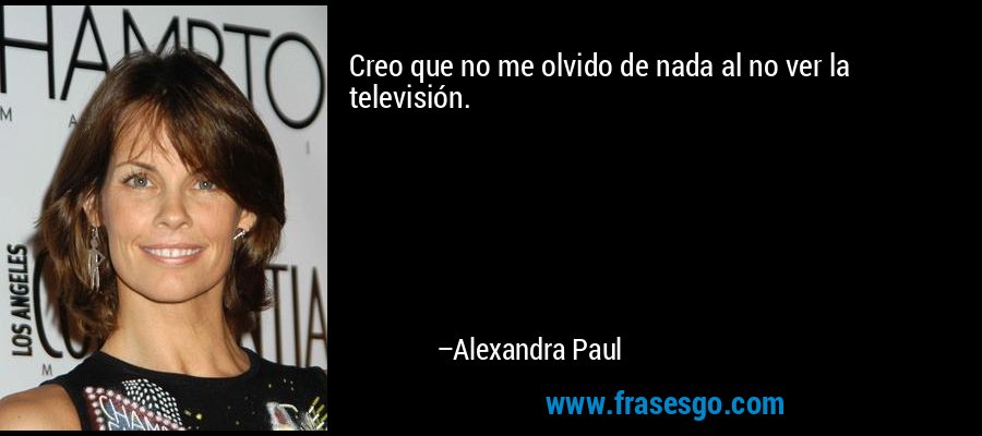 Creo que no me olvido de nada al no ver la televisión. – Alexandra Paul