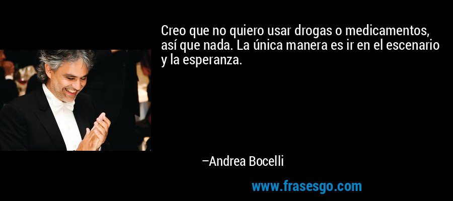 Creo que no quiero usar drogas o medicamentos, así que nada. La única manera es ir en el escenario y la esperanza. – Andrea Bocelli