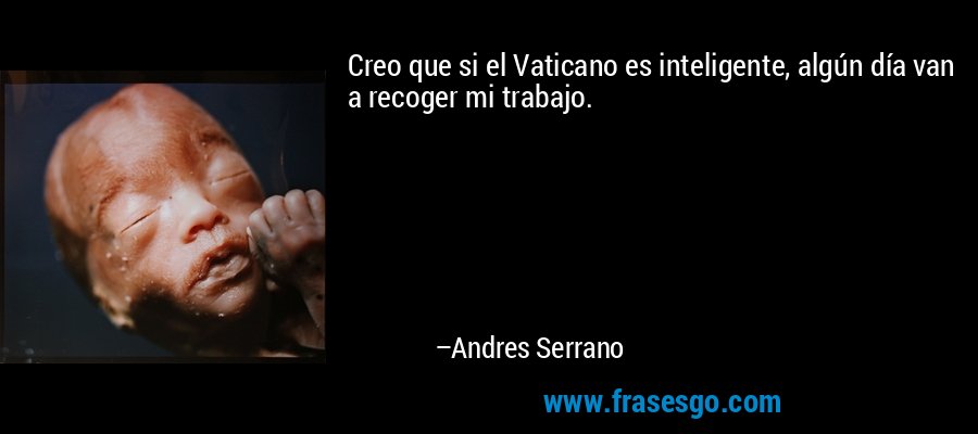 Creo que si el Vaticano es inteligente, algún día van a recoger mi trabajo. – Andres Serrano
