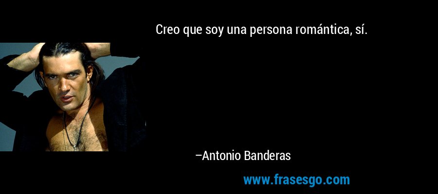 Creo que soy una persona romántica, sí. – Antonio Banderas