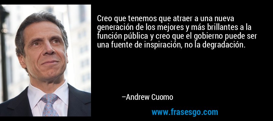 Creo que tenemos que atraer a una nueva generación de los mejores y más brillantes a la función pública y creo que el gobierno puede ser una fuente de inspiración, no la degradación. – Andrew Cuomo