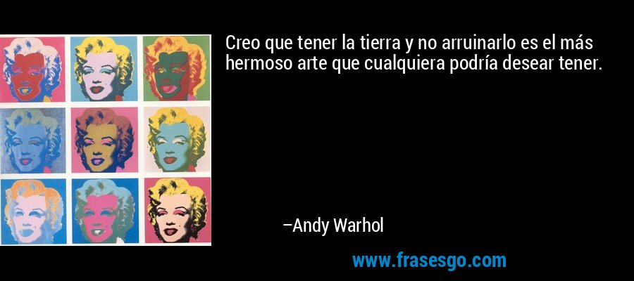 Creo que tener la tierra y no arruinarlo es el más hermoso arte que cualquiera podría desear tener. – Andy Warhol
