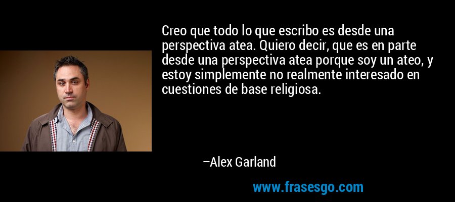 Creo que todo lo que escribo es desde una perspectiva atea. Quiero decir, que es en parte desde una perspectiva atea porque soy un ateo, y estoy simplemente no realmente interesado en cuestiones de base religiosa. – Alex Garland