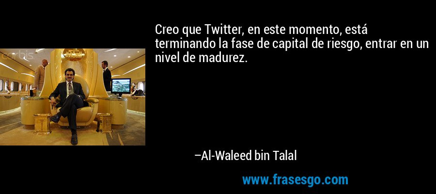Creo que Twitter, en este momento, está terminando la fase de capital de riesgo, entrar en un nivel de madurez. – Al-Waleed bin Talal