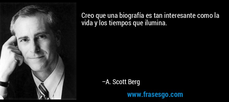 Creo que una biografía es tan interesante como la vida y los tiempos que ilumina. – A. Scott Berg