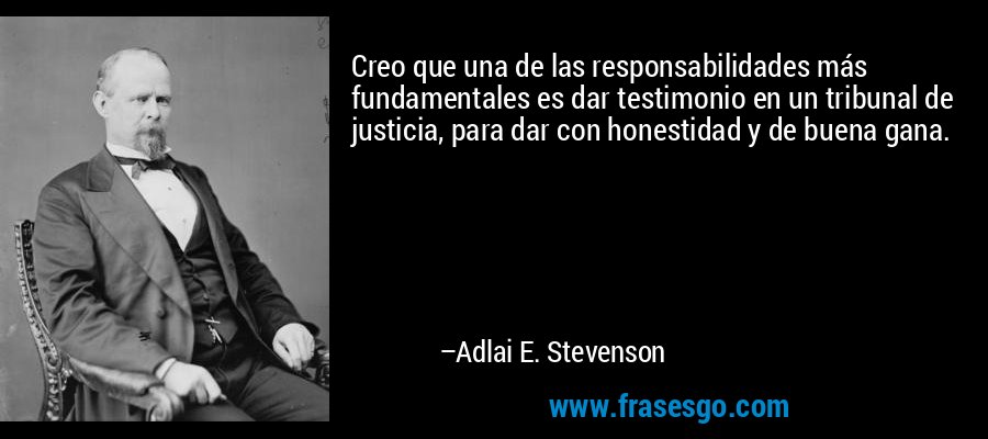 Creo que una de las responsabilidades más fundamentales es dar testimonio en un tribunal de justicia, para dar con honestidad y de buena gana. – Adlai E. Stevenson