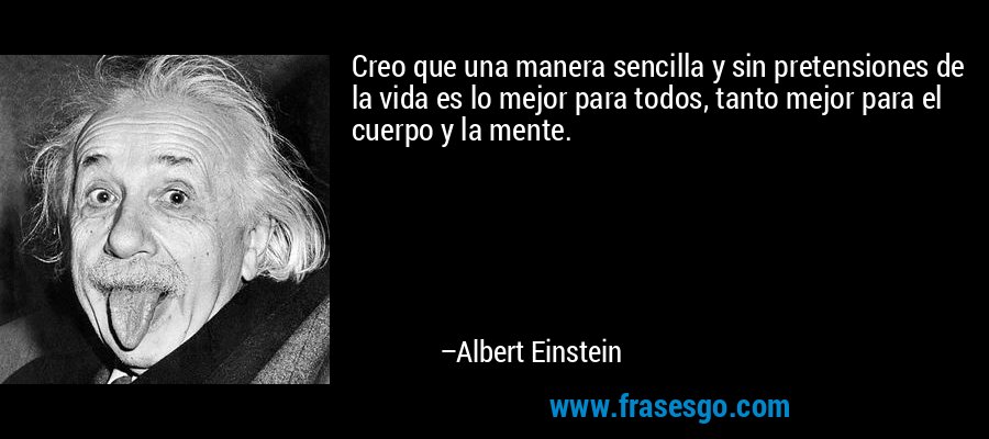 Creo que una manera sencilla y sin pretensiones de la vida es lo mejor para todos, tanto mejor para el cuerpo y la mente. – Albert Einstein